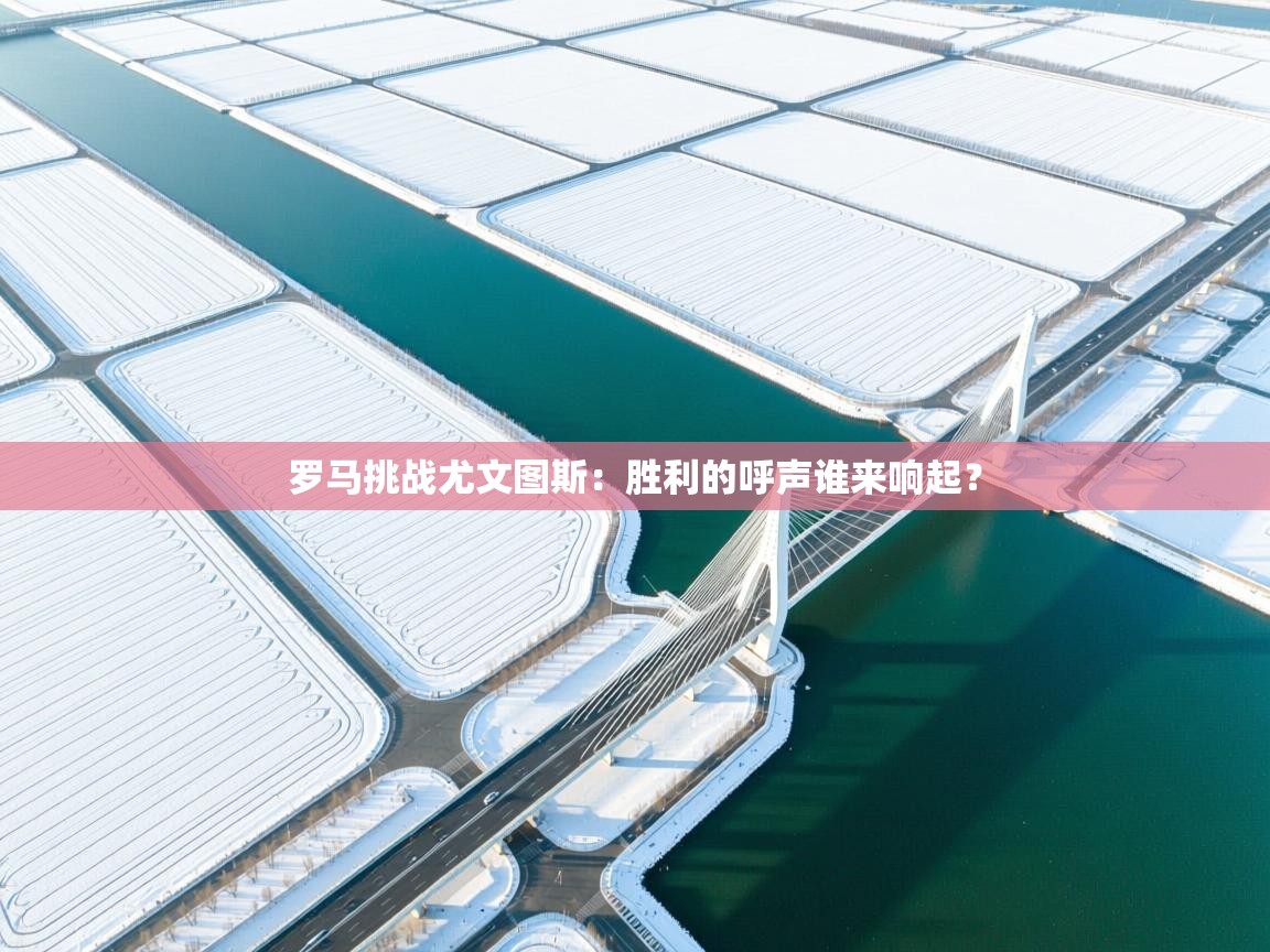 罗马挑战尤文图斯:胜利的呼声谁来响起? 第1张