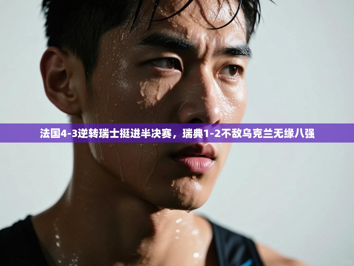 法国4-3逆转瑞士挺进半决赛,瑞典1-2不敌乌克兰无缘八强 第1张