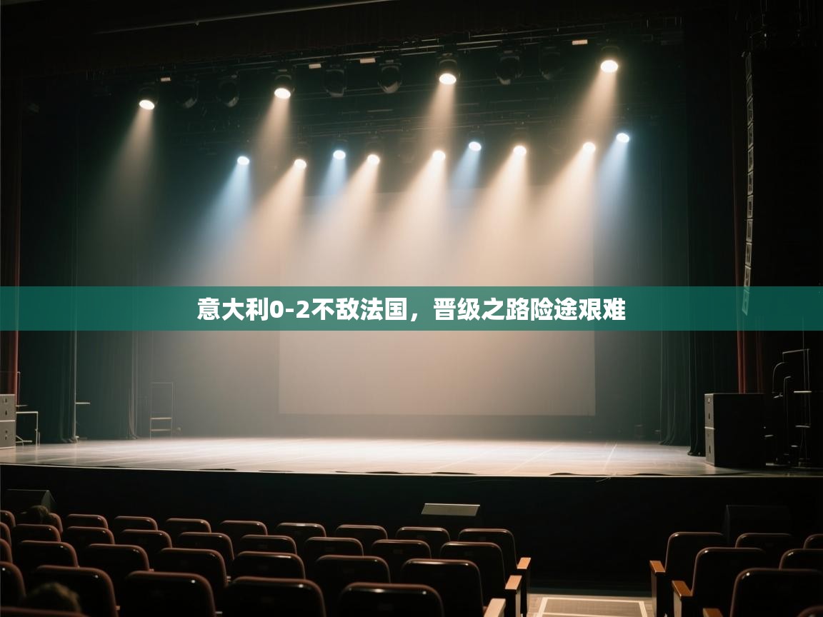 意大利0-2不敌法国,晋级之路险途艰难 第1张