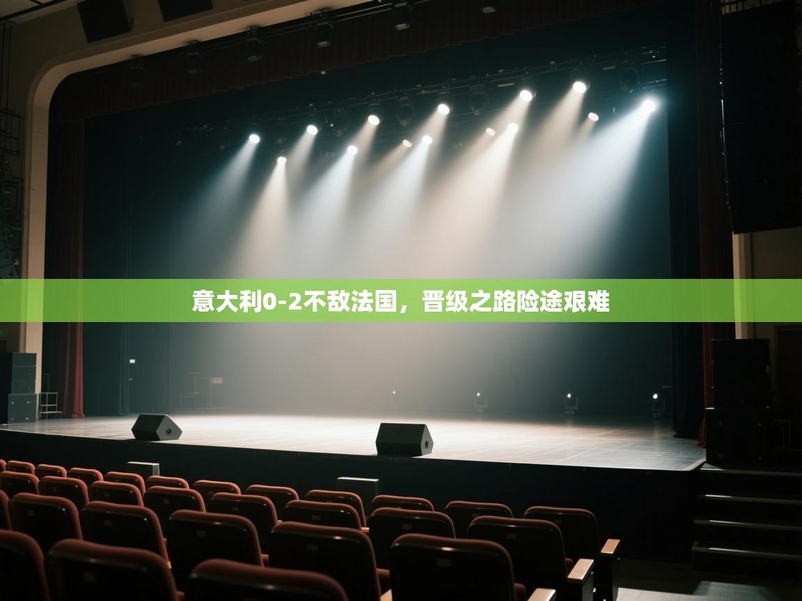 意大利0-2不敌法国,晋级之路险途艰难 第2张