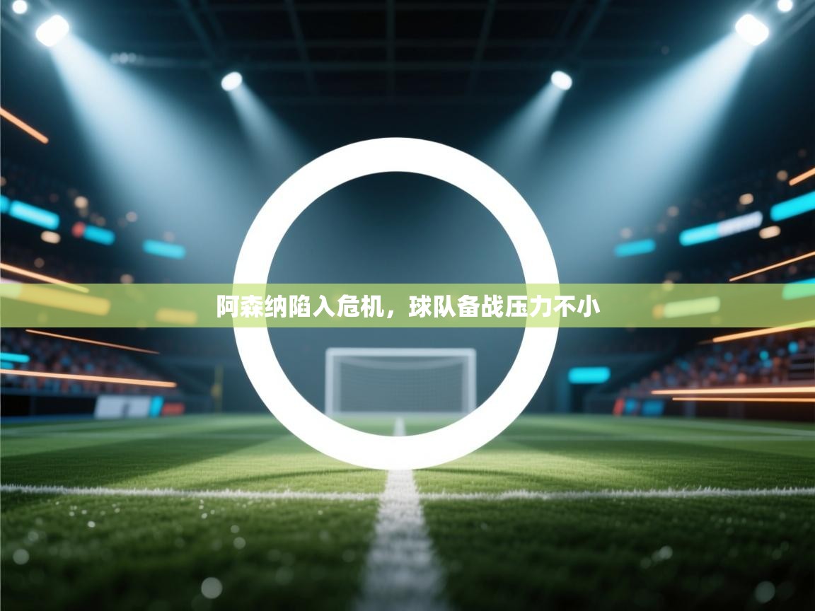 阿森纳陷入危机,球队备战压力不小 第1张