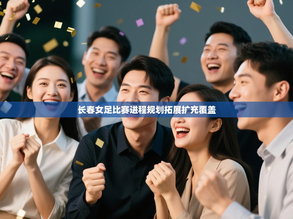 长春女足比赛进程规划拓展扩充覆盖  第2张