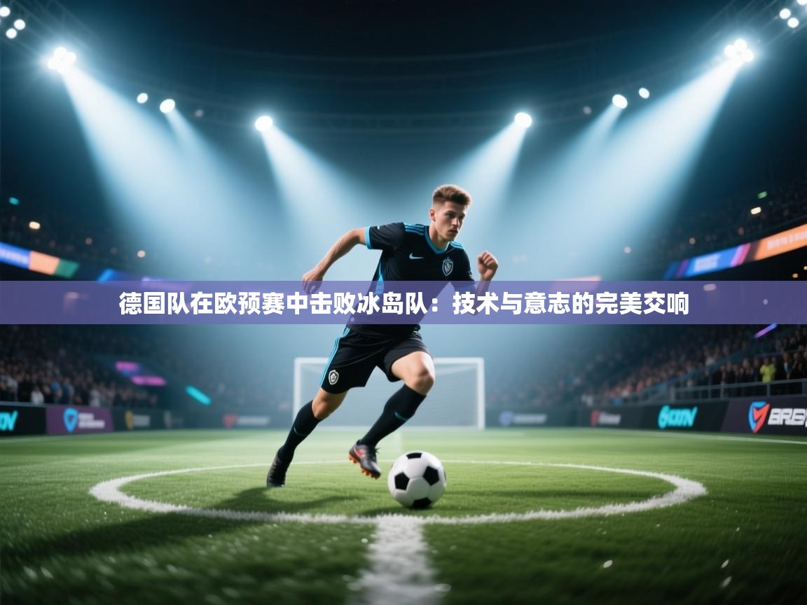 德国队在欧预赛中击败冰岛队：技术与意志的完美交响  第2张