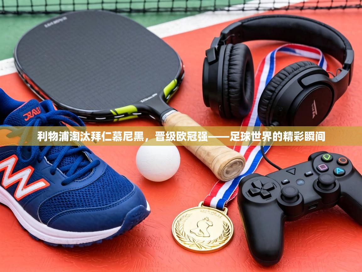 利物浦淘汰拜仁慕尼黑,晋级欧冠强——足球世界的精彩瞬间 第2张