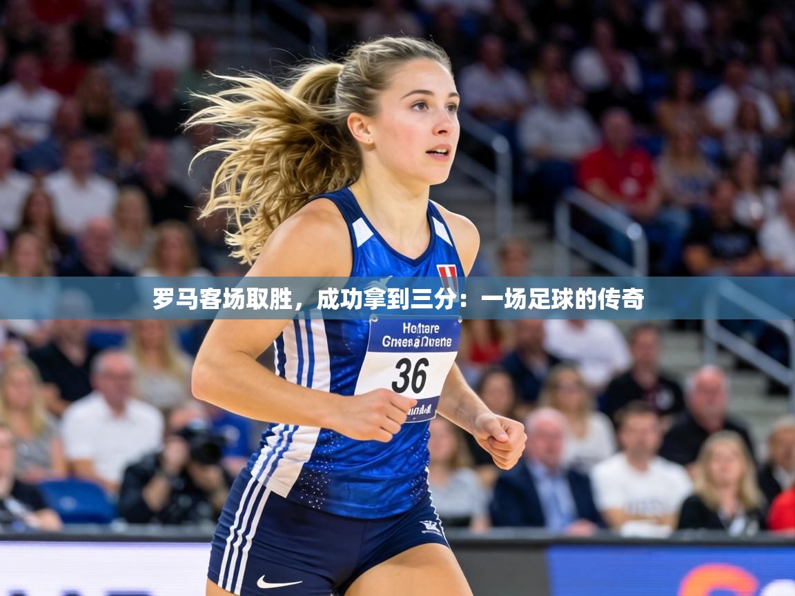 罗马客场取胜,成功拿到三分:一场足球的传奇 第1张