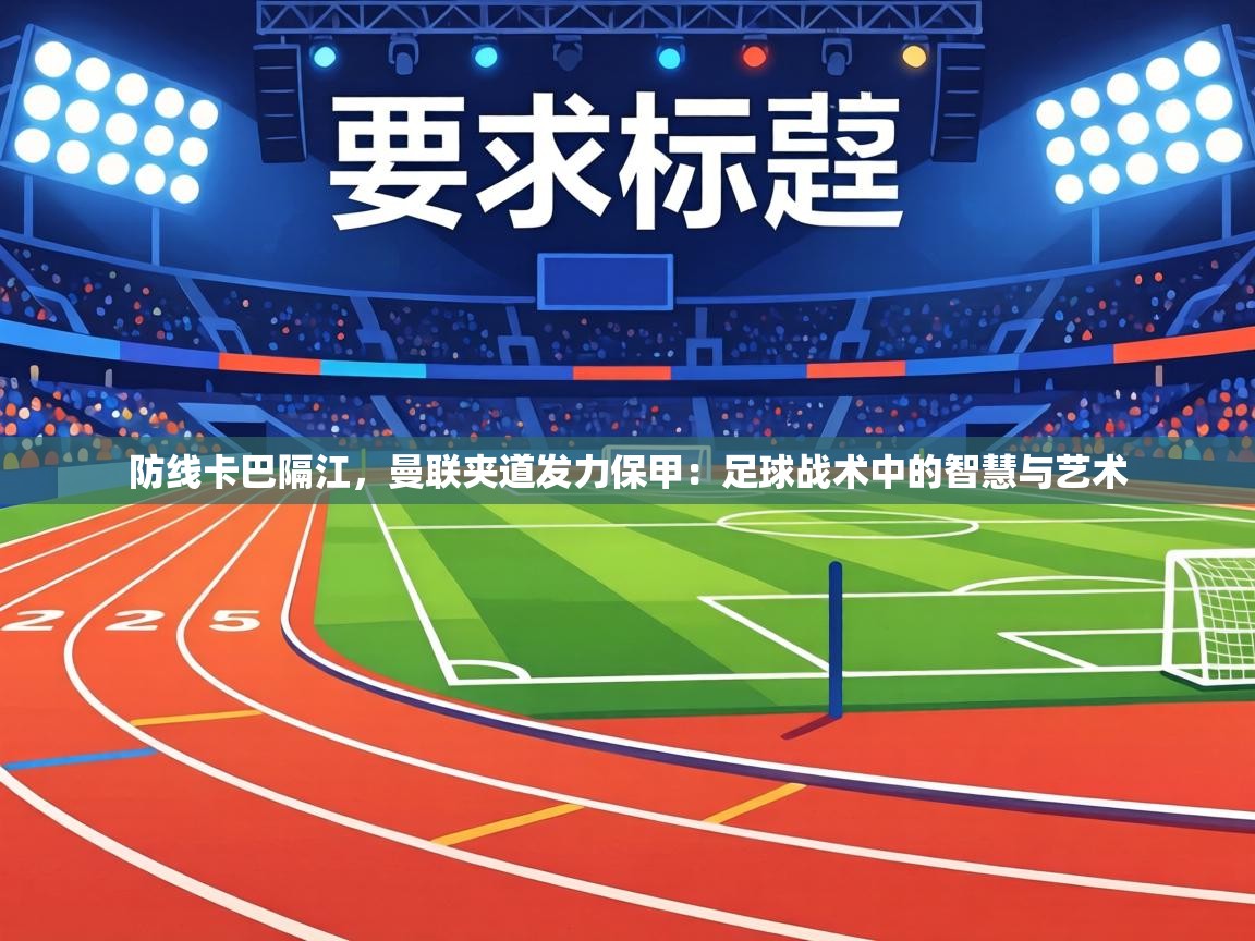 防线卡巴隔江，曼联夹道发力保甲：足球战术中的智慧与艺术  第1张