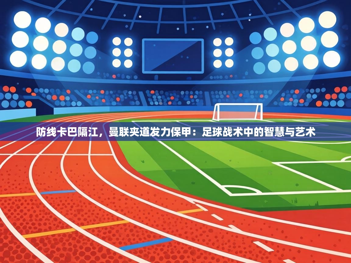 防线卡巴隔江，曼联夹道发力保甲：足球战术中的智慧与艺术  第2张